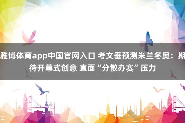 雅博体育app中国官网入口 考文垂预测米兰冬奥：期待开幕式创意 直面“分散办赛”压力