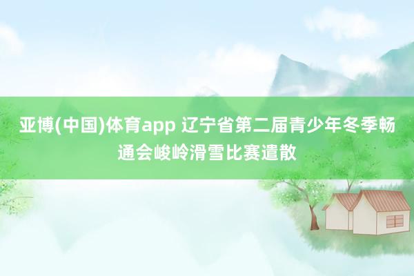亚博(中国)体育app 辽宁省第二届青少年冬季畅通会峻岭滑雪比赛遣散