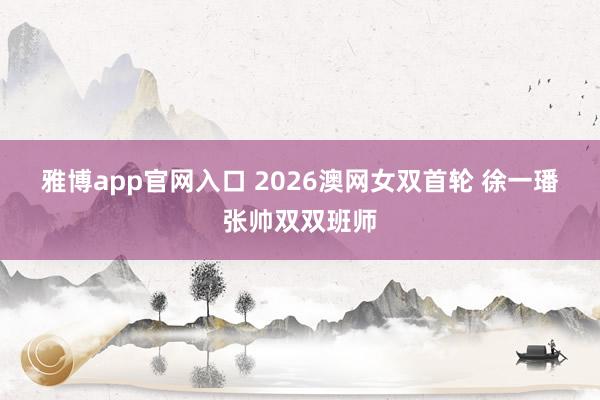 雅博app官网入口 2026澳网女双首轮 徐一璠张帅双双班师
