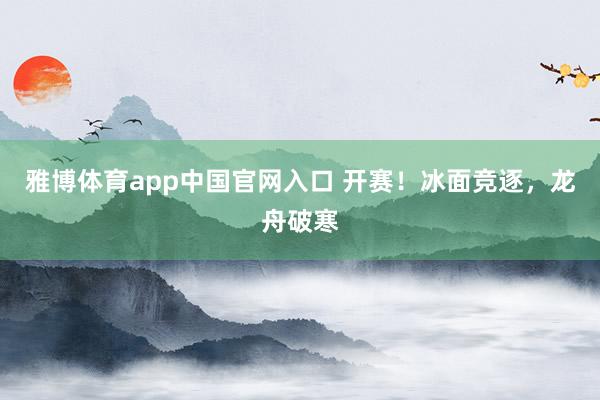雅博体育app中国官网入口 开赛！冰面竞逐，龙舟破寒