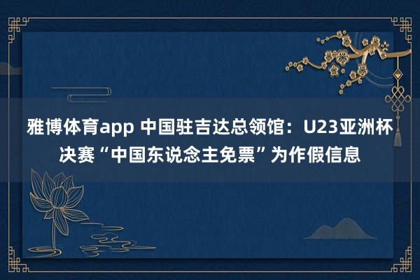 雅博体育app 中国驻吉达总领馆：U23亚洲杯决赛“中国东说念主免票”为作假信息
