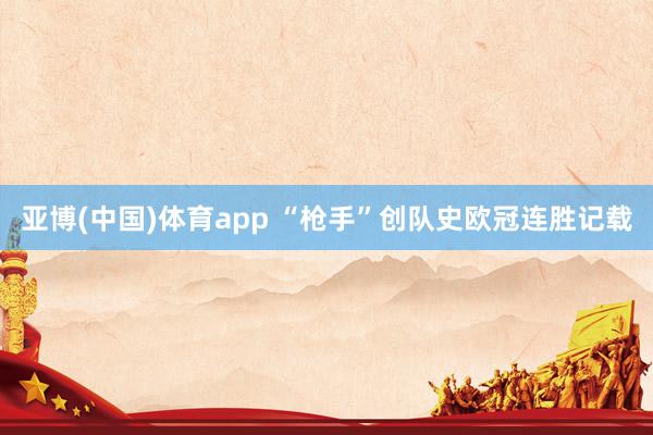 亚博(中国)体育app “枪手”创队史欧冠连胜记载