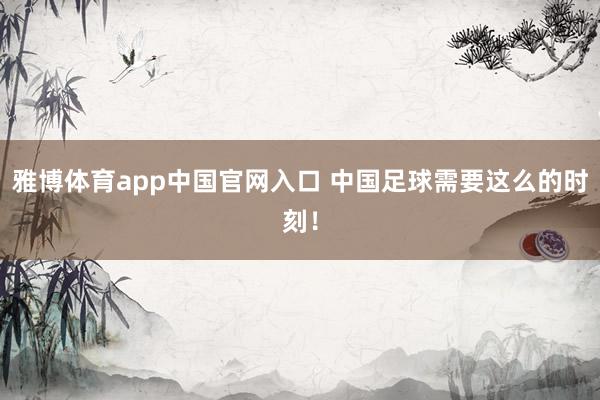雅博体育app中国官网入口 中国足球需要这么的时刻！
