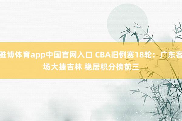 雅博体育app中国官网入口 CBA旧例赛18轮：广东客场大捷吉林 稳居积分榜前三