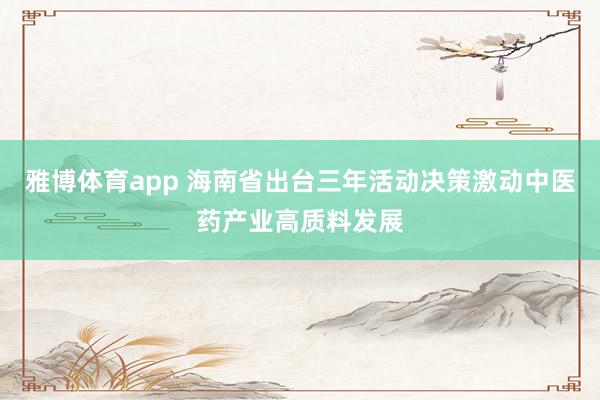 雅博体育app 海南省出台三年活动决策激动中医药产业高质料发展
