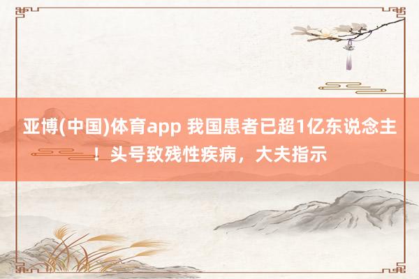 亚博(中国)体育app 我国患者已超1亿东说念主！头号致残性疾病，大夫指示