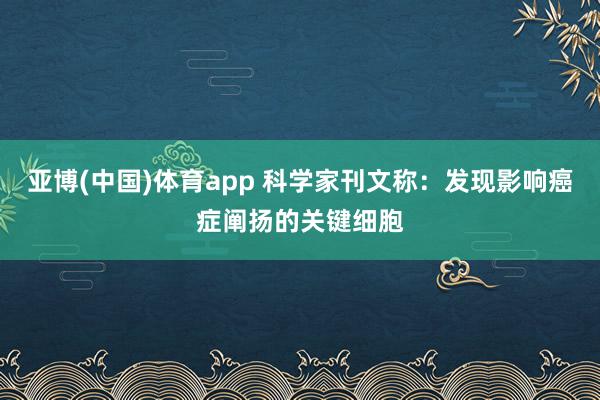 亚博(中国)体育app 科学家刊文称：发现影响癌症阐扬的关键细胞