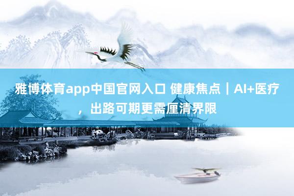 雅博体育app中国官网入口 健康焦点｜AI+医疗，出路可期更需厘清界限