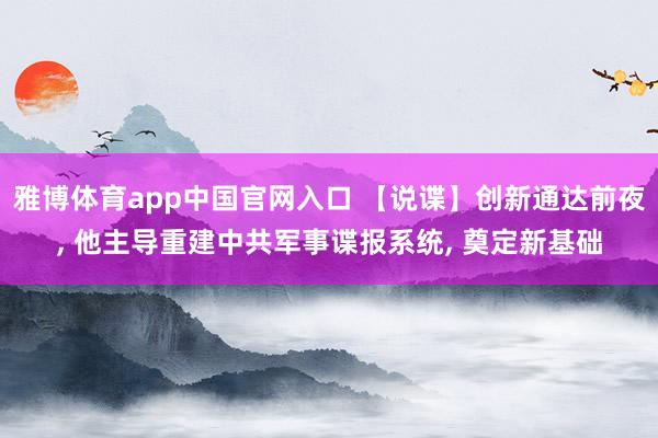 雅博体育app中国官网入口 【说谍】创新通达前夜, 他主导重建中共军事谍报系统, 奠定新基础