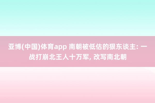 亚博(中国)体育app 南朝被低估的狠东谈主: 一战打崩北王人十万军， 改写南北朝