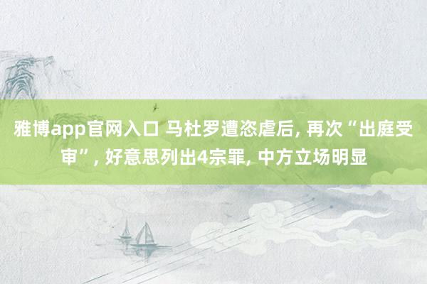 雅博app官网入口 马杜罗遭恣虐后, 再次“出庭受审”, 好意思列出4宗罪, 中方立场明显