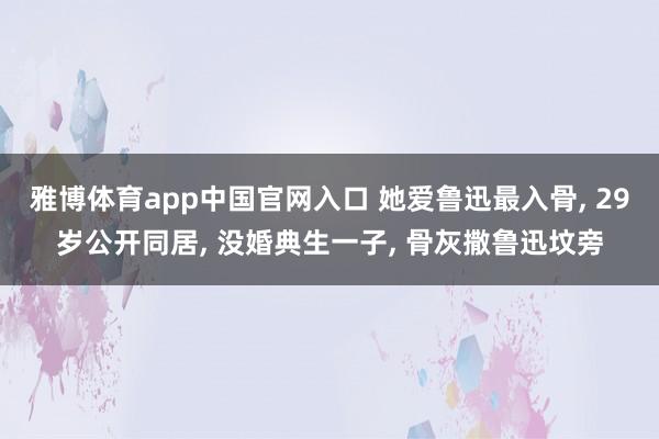 雅博体育app中国官网入口 她爱鲁迅最入骨， 29岁公开同居， 没婚典生一子， 骨灰撒鲁迅坟旁