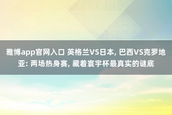 雅博app官网入口 英格兰VS日本， 巴西VS克罗地亚: 两场热身赛， 藏着寰宇杯最真实的谜底