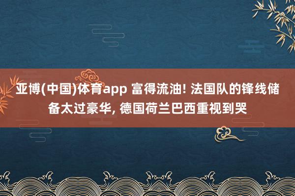 亚博(中国)体育app 富得流油! 法国队的锋线储备太过豪华， 德国荷兰巴西重视到哭