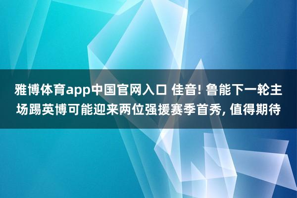 雅博体育app中国官网入口 佳音! 鲁能下一轮主场踢英博可能迎来两位强援赛季首秀, 值得期待
