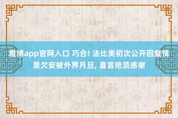 雅博app官网入口 巧合! 法比奥初次公开回复情景欠安被外界月旦， 直言绝顶感谢