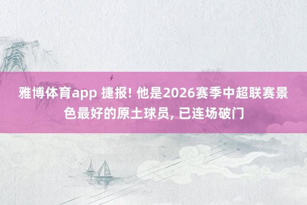 雅博体育app 捷报! 他是2026赛季中超联赛景色最好的原土球员， 已连场破门