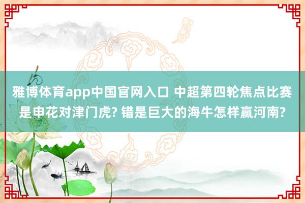 雅博体育app中国官网入口 中超第四轮焦点比赛是申花对津门虎? 错是巨大的海牛怎样赢河南?