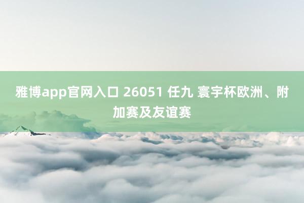 雅博app官网入口 26051 任九 寰宇杯欧洲、附加赛及友谊赛