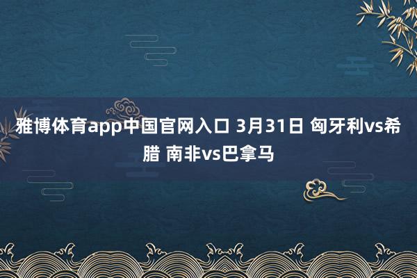 雅博体育app中国官网入口 3月31日 匈牙利vs希腊 南非vs巴拿马