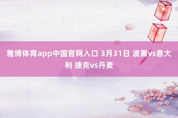 雅博体育app中国官网入口 3月31日 波黑vs意大利 捷克vs丹麦