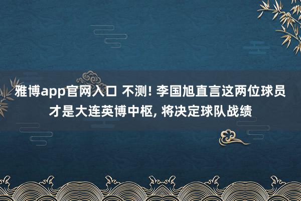 雅博app官网入口 不测! 李国旭直言这两位球员才是大连英博中枢， 将决定球队战绩