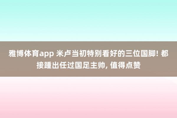 雅博体育app 米卢当初特别看好的三位国脚! 都接踵出任过国足主帅， 值得点赞