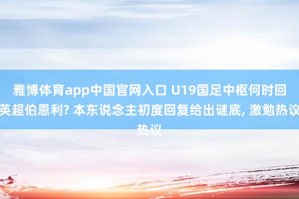 雅博体育app中国官网入口 U19国足中枢何时回英超伯恩利? 本东说念主初度回复给出谜底， 激勉热议