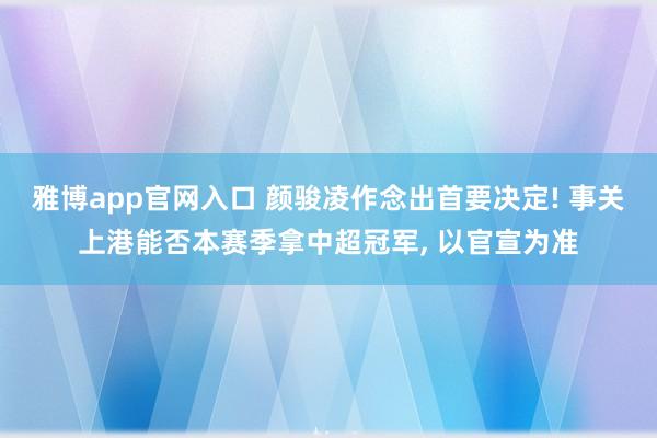 雅博app官网入口 颜骏凌作念出首要决定! 事关上港能否本赛季拿中超冠军， 以官宣为准