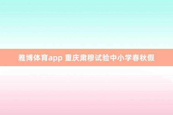 雅博体育app 重庆肃穆试验中小学春秋假