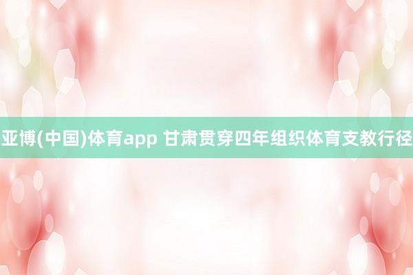 亚博(中国)体育app 甘肃贯穿四年组织体育支教行径
