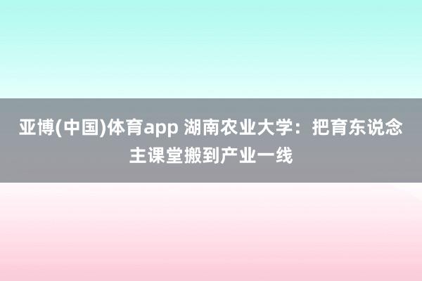 亚博(中国)体育app 湖南农业大学：把育东说念主课堂搬到产业一线