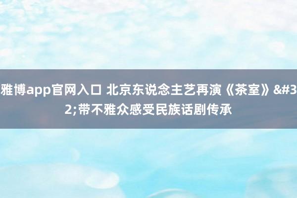 雅博app官网入口 北京东说念主艺再演《茶室》 带不雅众感受民族话剧传承