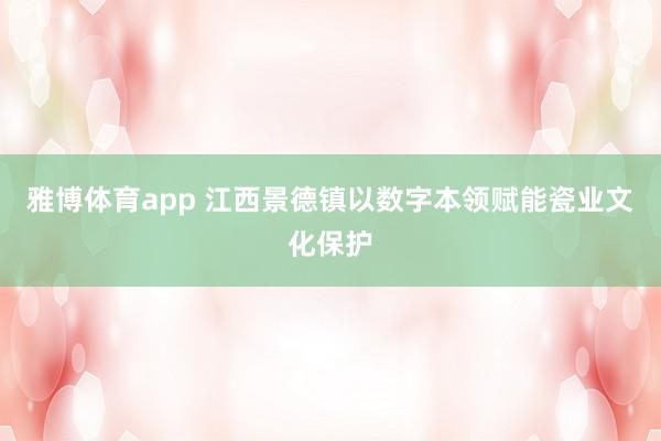 雅博体育app 江西景德镇以数字本领赋能瓷业文化保护
