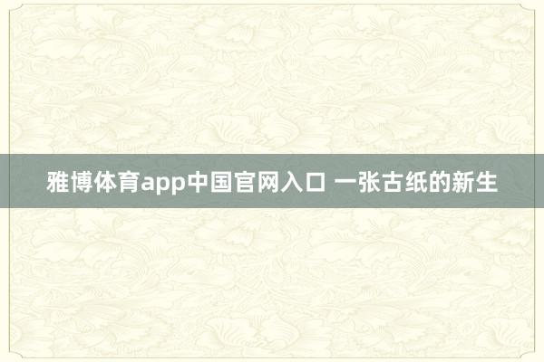 雅博体育app中国官网入口 一张古纸的新生
