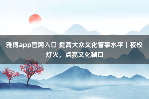 雅博app官网入口 提高大众文化管事水平｜夜校灯火，点亮文化糊口