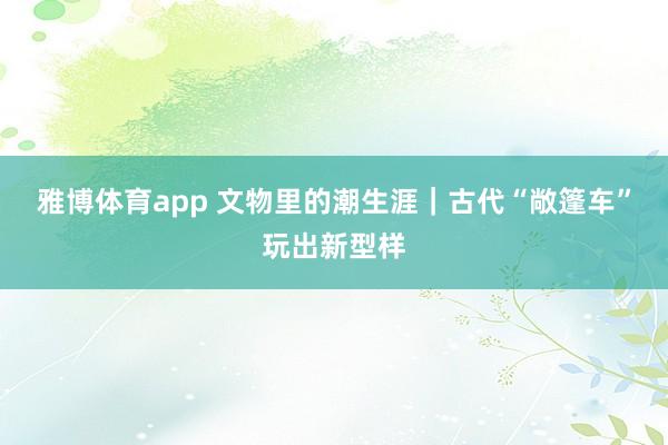 雅博体育app 文物里的潮生涯｜古代“敞篷车”玩出新型样