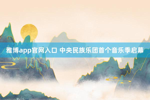 雅博app官网入口 中央民族乐团首个音乐季启幕