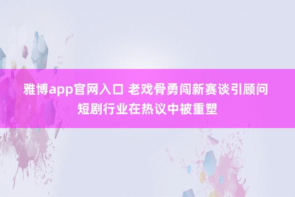 雅博app官网入口 老戏骨勇闯新赛谈引顾问 短剧行业在热议中被重塑