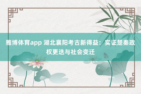 雅博体育app 湖北襄阳考古新得益：实证楚秦政权更迭与社会变迁
