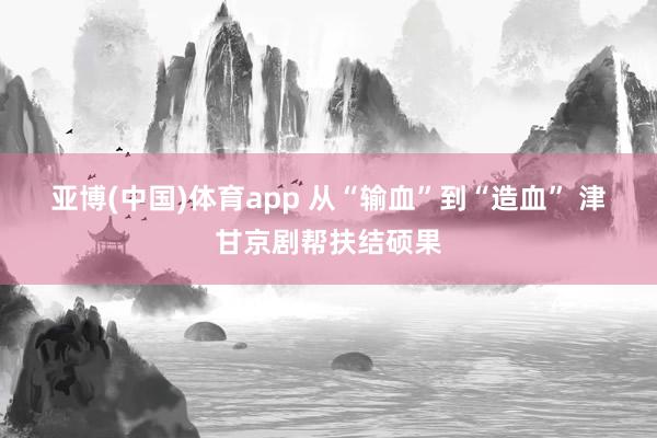 亚博(中国)体育app 从“输血”到“造血” 津甘京剧帮扶结硕果