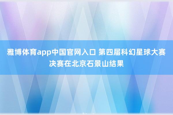 雅博体育app中国官网入口 第四届科幻星球大赛决赛在北京石景山结果