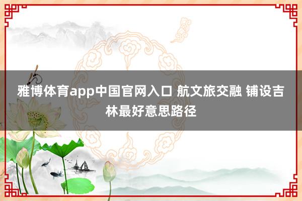 雅博体育app中国官网入口 航文旅交融 铺设吉林最好意思路径
