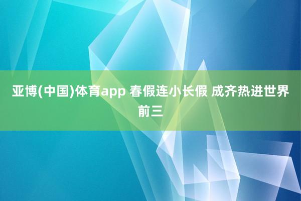 亚博(中国)体育app 春假连小长假 成齐热进世界前三