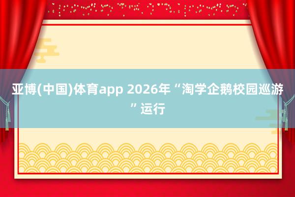 亚博(中国)体育app 2026年“淘学企鹅校园巡游”运行