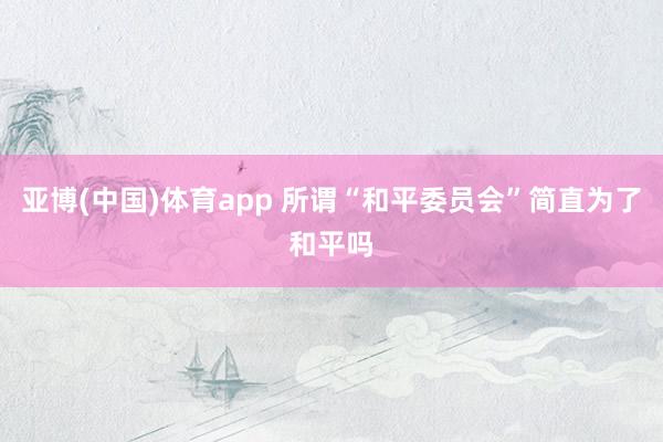亚博(中国)体育app 所谓“和平委员会”简直为了和平吗