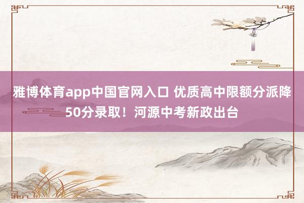 雅博体育app中国官网入口 优质高中限额分派降50分录取！河源中考新政出台