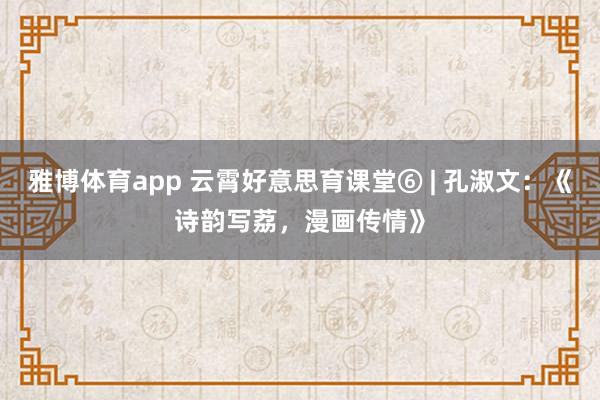 雅博体育app 云霄好意思育课堂⑥ | 孔淑文：《诗韵写荔，漫画传情》