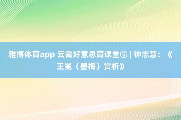雅博体育app 云霄好意思育课堂⑤ | 钟志慧：《王冕〈墨梅〉赏析》