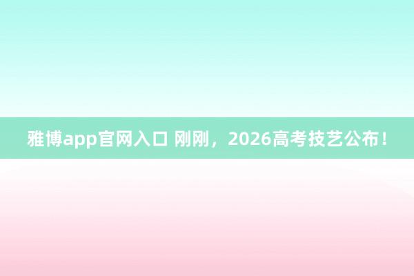 雅博app官网入口 刚刚，2026高考技艺公布！